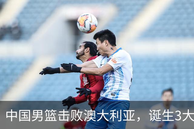 中国男篮击败澳大利亚，诞生3大不可思议，王俊杰4项数据全队最高
