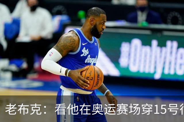 老布克：看他在奥运赛场穿15号很震撼 换号时机很完美