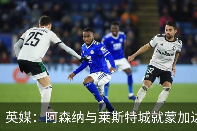 英媒：阿森纳与莱斯特城就蒙加达成协议，转会费约1000万英镑